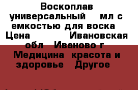 Воскоплав универсальный 400мл с емкостью для воска › Цена ­ 1 600 - Ивановская обл., Иваново г. Медицина, красота и здоровье » Другое   